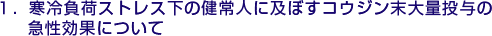 １．寒冷負荷ストレス下の健常人に及ぼすコウジン末大量投与の急性効果について