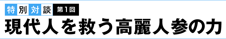 特別対談 第１回　現代人を救う高麗人参の力