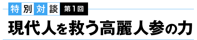 特別対談 第１回　現代人を救う高麗人参の力