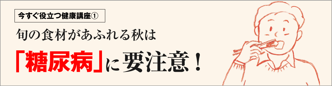 今すぐ役立つ健康講座①　旬の食材があふれる秋は「糖尿病」に要注意！