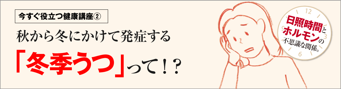 今すぐ役立つ健康講座② 秋から冬にかけて発症する「冬季うつ」って!?