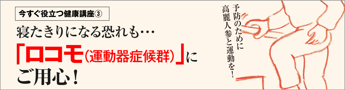 今すぐ役立つ健康講座③寝たきりになる恐れも…「ロコモ（運動器症候群）」にご用心！