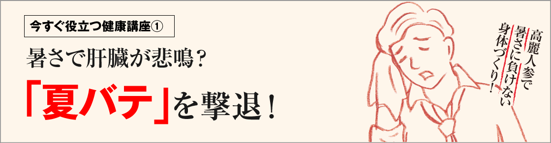 今すぐ役立つ健康講座①暑さで肝臓が悲鳴？「夏バテ」を撃退！