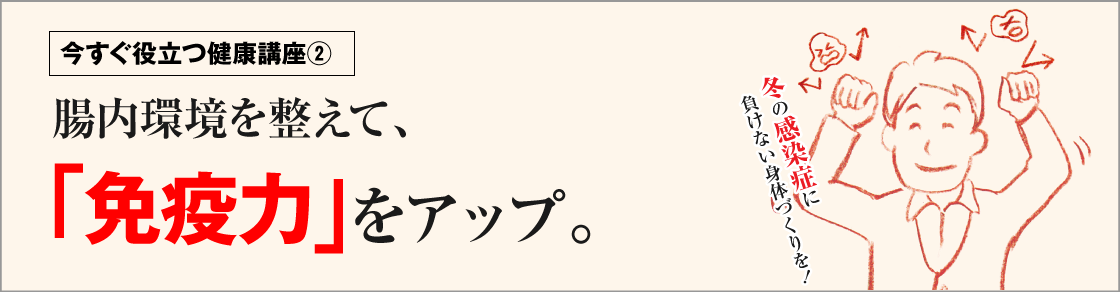 今すぐ役立つ健康講座②腸内環境を整えて、「免疫力」をアップ。