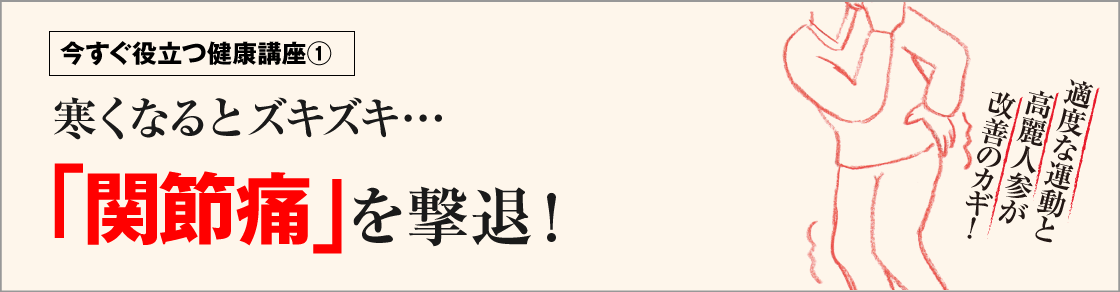 今すぐ役立つ健康講座①寒くなるとズキズキ…「関節痛」を撃退！