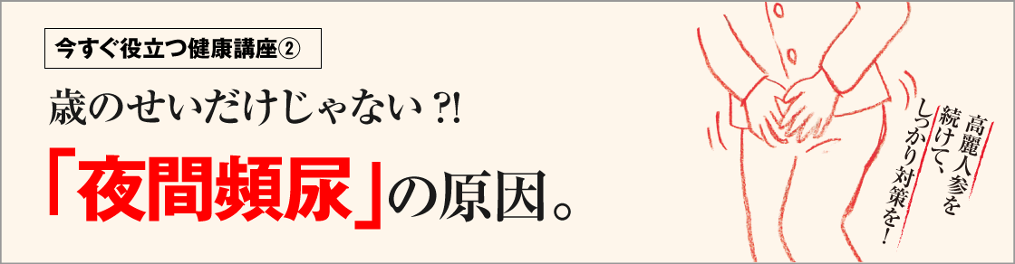 今すぐ役立つ健康講座②歳のせいだけじゃない?!「夜間頻尿」の原因。