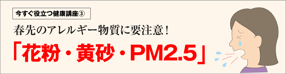 今すぐ役立つ健康講座③春先のアレルギー物質に要注意！「花粉・黄砂･PM2.5」