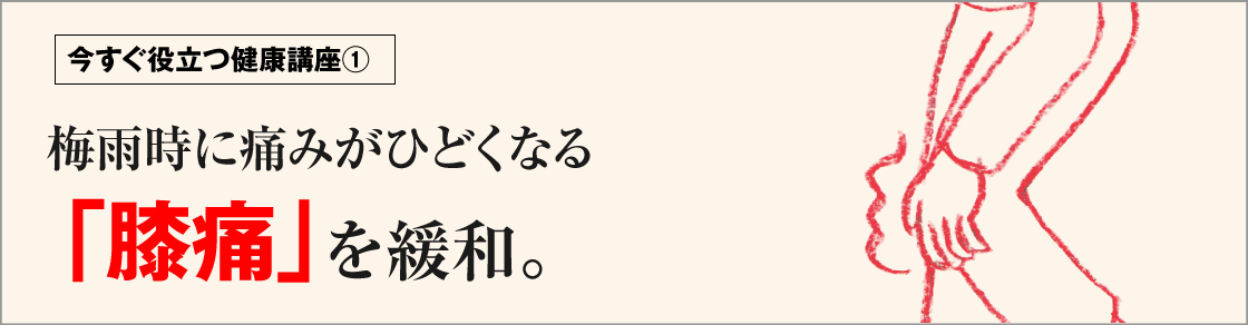 今すぐ役立つ健康講座①梅雨時に痛みがひどくなる「膝痛」を緩和。