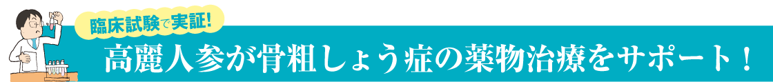 臨床試験で実証！高麗人参が骨粗しょう症の
薬物治療をサポート！