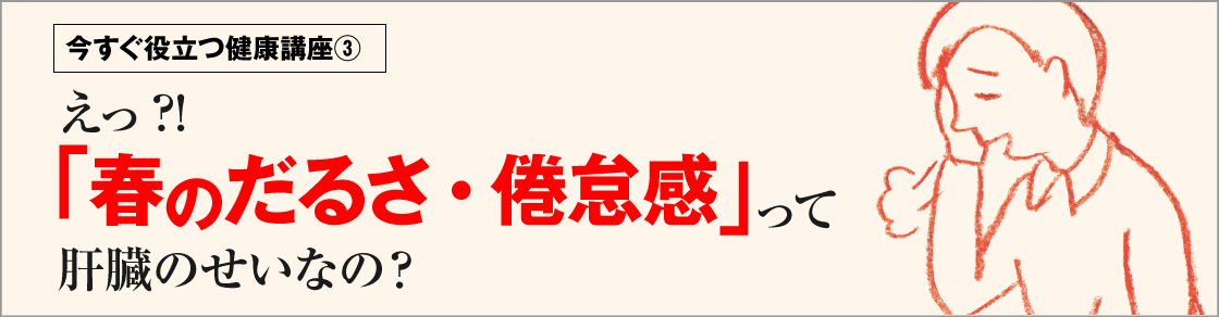 今すぐ役立つ健康講座③え?!「春のだるさ・倦怠感」って肝臓のせいなの？