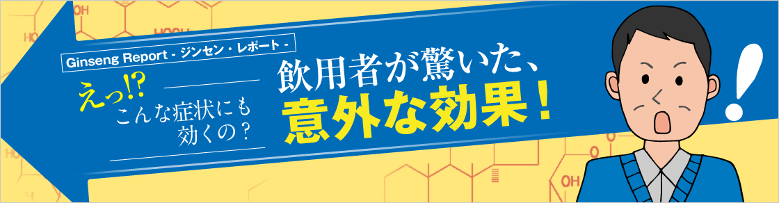 GinsengReport えっ!?こんな症状にも効くの!?飲用者が驚いた、意外な効果