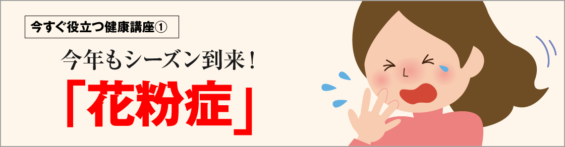 今すぐ役立つ健康講座①　今年もシーズン到来！「花粉症」