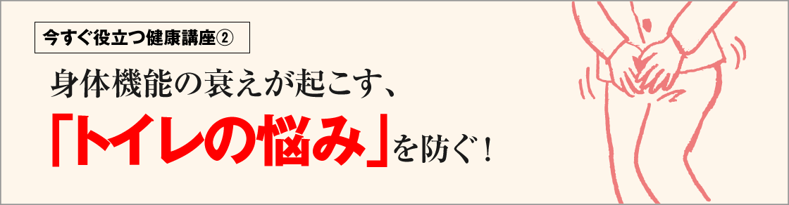 今すぐ役立つ健康講座②身体機能の衰えが起こす、「トイレの悩み」を防ぐ！